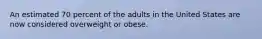 An estimated 70 percent of the adults in the United States are now considered overweight or obese.