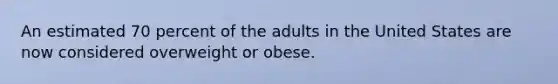 An estimated 70 percent of the adults in the United States are now considered overweight or obese.