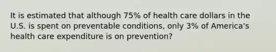 It is estimated that although 75% of health care dollars in the U.S. is spent on preventable conditions, only 3% of America's health care expenditure is on prevention?