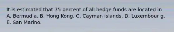 It is estimated that 75 percent of all hedge funds are located in A. Bermud a. B. Hong Kong. C. Cayman Islands. D. Luxembour g. E. San Marino.