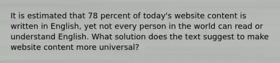 It is estimated that 78 percent of today's website content is written in English, yet not every person in the world can read or understand English. What solution does the text suggest to make website content more universal?