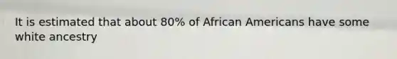 It is estimated that about 80% of African Americans have some white ancestry