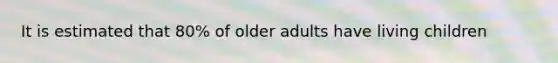 It is estimated that 80% of older adults have living children