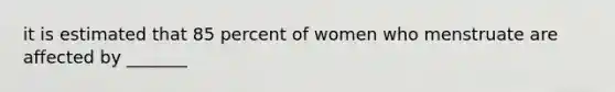 it is estimated that 85 percent of women who menstruate are affected by _______