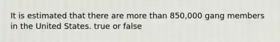 It is estimated that there are more than 850,000 gang members in the United States. true or false