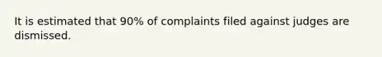 It is estimated that 90% of complaints filed against judges are dismissed.