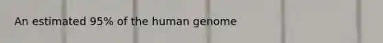 An estimated 95% of the human genome