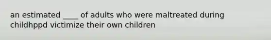 an estimated ____ of adults who were maltreated during childhppd victimize their own children