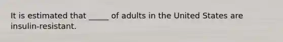 It is estimated that _____ of adults in the United States are insulin-resistant.