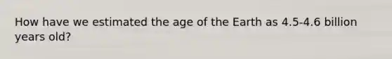 How have we estimated the age of the Earth as 4.5-4.6 billion years old?