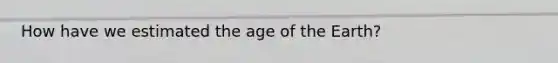 How have we estimated the age of the Earth?