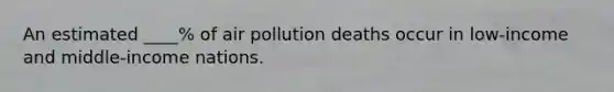 An estimated ____% of air pollution deaths occur in low-income and middle-income nations.