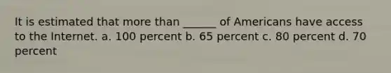 It is estimated that more than ______ of Americans have access to the Internet. a. 100 percent b. 65 percent c. 80 percent d. 70 percent