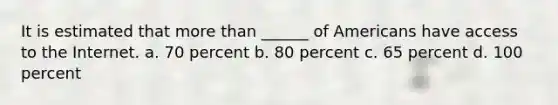 It is estimated that more than ______ of Americans have access to the Internet. a. 70 percent b. 80 percent c. 65 percent d. 100 percent