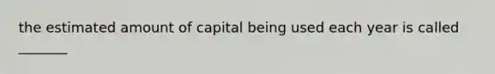 the estimated amount of capital being used each year is called _______