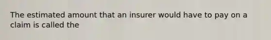 The estimated amount that an insurer would have to pay on a claim is called the