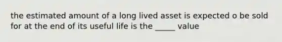 the estimated amount of a long lived asset is expected o be sold for at the end of its useful life is the _____ value