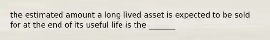 the estimated amount a long lived asset is expected to be sold for at the end of its useful life is the _______