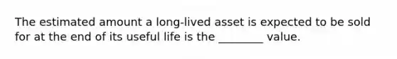 The estimated amount a long-lived asset is expected to be sold for at the end of its useful life is the ________ value.