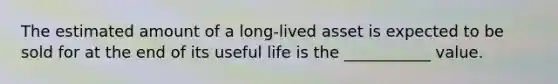 The estimated amount of a long-lived asset is expected to be sold for at the end of its useful life is the ___________ value.