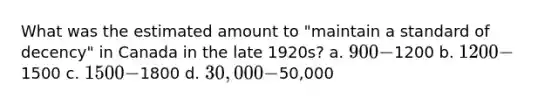 What was the estimated amount to "maintain a standard of decency" in Canada in the late 1920s? a. 900 -1200 b. 1200 -1500 c. 1500 -1800 d. 30,000 -50,000