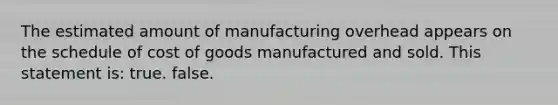 The estimated amount of manufacturing overhead appears on the schedule of cost of goods manufactured and sold. This statement is: true. false.