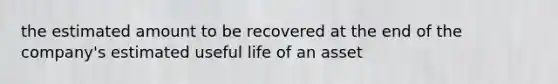 the estimated amount to be recovered at the end of the company's estimated useful life of an asset