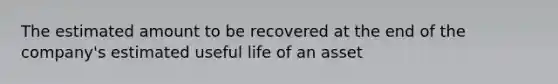 The estimated amount to be recovered at the end of the company's estimated useful life of an asset