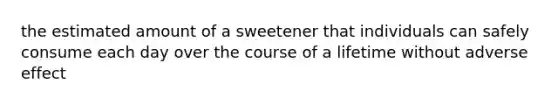 the estimated amount of a sweetener that individuals can safely consume each day over the course of a lifetime without adverse effect