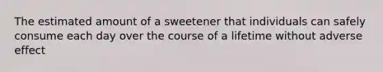 The estimated amount of a sweetener that individuals can safely consume each day over the course of a lifetime without adverse effect