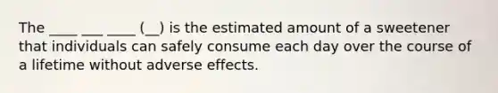 The ____ ___ ____ (__) is the estimated amount of a sweetener that individuals can safely consume each day over the course of a lifetime without adverse effects.