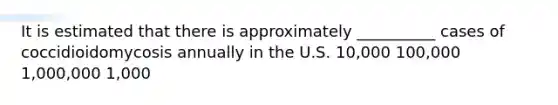 It is estimated that there is approximately __________ cases of coccidioidomycosis annually in the U.S. 10,000 100,000 1,000,000 1,000