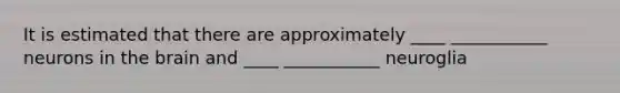 It is estimated that there are approximately ____ ___________ neurons in <a href='https://www.questionai.com/knowledge/kLMtJeqKp6-the-brain' class='anchor-knowledge'>the brain</a> and ____ ___________ neuroglia