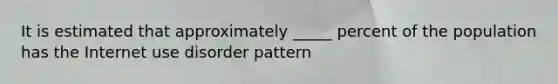 It is estimated that approximately _____ percent of the population has the Internet use disorder pattern