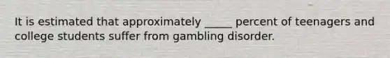 It is estimated that approximately _____ percent of teenagers and college students suffer from gambling disorder.