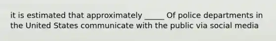 it is estimated that approximately _____ Of police departments in the United States communicate with the public via social media