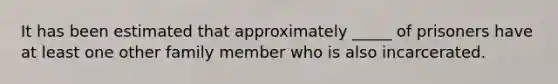 It has been estimated that approximately _____ of prisoners have at least one other family member who is also incarcerated.