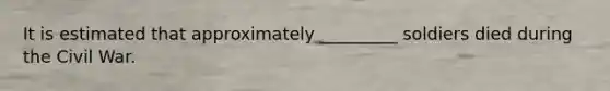 It is estimated that approximately _________ soldiers died during the Civil War.