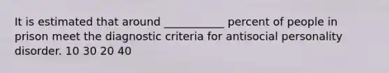 It is estimated that around ___________ percent of people in prison meet the diagnostic criteria for antisocial personality disorder. 10 30 20 40