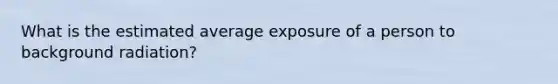 What is the estimated average exposure of a person to background radiation?