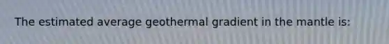 The estimated average geothermal gradient in the mantle is: