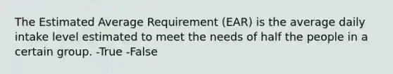 The Estimated Average Requirement (EAR) is the average daily intake level estimated to meet the needs of half the people in a certain group. -True -False