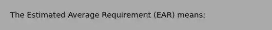 The Estimated Average Requirement (EAR) means: