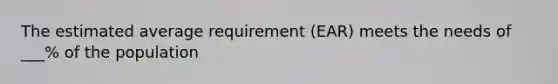 The estimated average requirement (EAR) meets the needs of ___% of the population