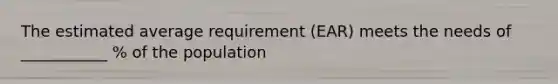 The estimated average requirement (EAR) meets the needs of ___________ % of the population