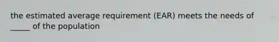 the estimated average requirement (EAR) meets the needs of _____ of the population