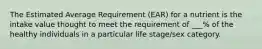 The Estimated Average Requirement (EAR) for a nutrient is the intake value thought to meet the requirement of ___% of the healthy individuals in a particular life stage/sex category.