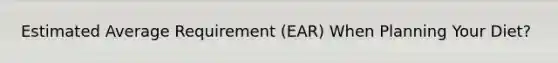 Estimated Average Requirement (EAR) When Planning Your Diet?