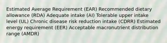 Estimated Average Requirement (EAR) Recommended dietary allowance (RDA) Adequate intake (AI) Tolerable upper intake level (UL) Chronic disease risk reduction intake (CDRR) Estimated energy requirement (EER) Acceptable macronutrient distribution range (AMDR)