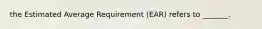 the Estimated Average Requirement (EAR) refers to _______.